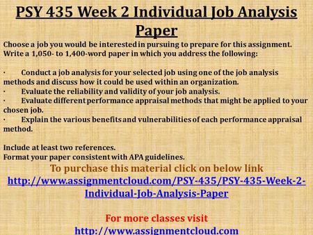PSY 435 Week 2 Individual Job Analysis Paper Choose a job you would be interested in pursuing to prepare for this assignment. Write a 1,050- to 1,400-word.