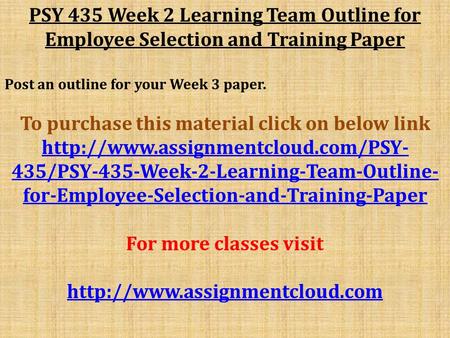 PSY 435 Week 2 Learning Team Outline for Employee Selection and Training Paper Post an outline for your Week 3 paper. To purchase this material click on.
