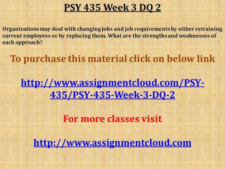 PSY 435 Week 3 DQ 2 Organizations may deal with changing jobs and job requirements by either retraining current employees or by replacing them. What are.