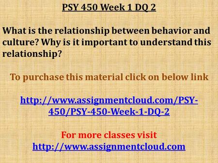 PSY 450 Week 1 DQ 2 What is the relationship between behavior and culture? Why is it important to understand this relationship? To purchase this material.