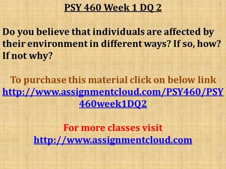 PSY 460 Week 1 DQ 2 Do you believe that individuals are affected by their environment in different ways? If so, how? If not why? To purchase this material.