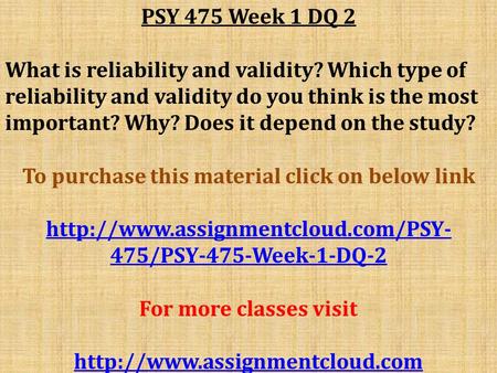 PSY 475 Week 1 DQ 2 What is reliability and validity? Which type of reliability and validity do you think is the most important? Why? Does it depend on.