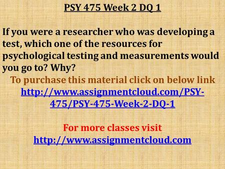 PSY 475 Week 2 DQ 1 If you were a researcher who was developing a test, which one of the resources for psychological testing and measurements would you.