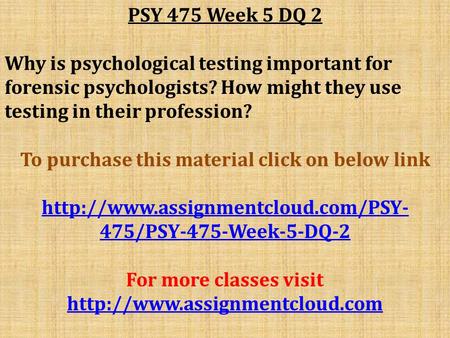 PSY 475 Week 5 DQ 2 Why is psychological testing important for forensic psychologists? How might they use testing in their profession? To purchase this.