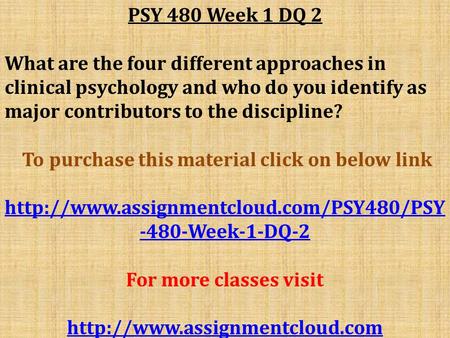 PSY 480 Week 1 DQ 2 What are the four different approaches in clinical psychology and who do you identify as major contributors to the discipline? To purchase.
