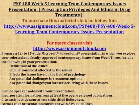 PSY 480 Week 5 Learning Team Contemporary Issues Presentation || Prescription Privileges And Ethics in Drug Treatments​ || To purchase this material click.