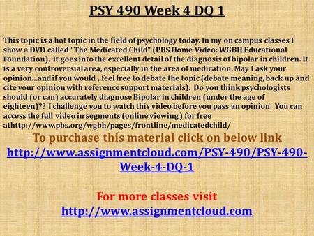 PSY 490 Week 4 DQ 1 This topic is a hot topic in the field of psychology today. In my on campus classes I show a DVD called The Medicated Child (PBS.