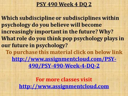 PSY 490 Week 4 DQ 2 Which subdiscipline or subdisciplines within psychology do you believe will become increasingly important in the future? Why? What.