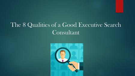 The 8 Qualities of a Good Executive Search Consultant.