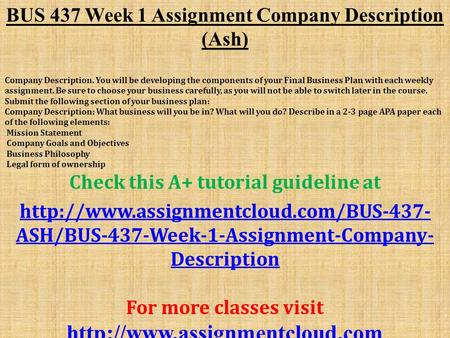 BUS 437 Week 1 Assignment Company Description (Ash) Company Description. You will be developing the components of your Final Business Plan with each weekly.