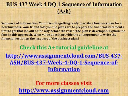 BUS 437 Week 4 DQ 1 Sequence of Information (Ash) Sequence of Information. Your friend is getting ready to write a business plan for a new business. Your.