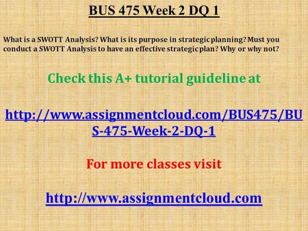 BUS 475 Week 2 DQ 1 What is a SWOTT Analysis? What is its purpose in strategic planning? Must you conduct a SWOTT Analysis to have an effective strategic.