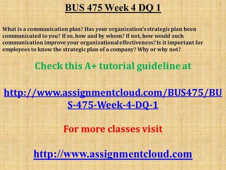 BUS 475 Week 4 DQ 1 What is a communication plan? Has your organization's strategic plan been communicated to you? If so, how and by whom? If not, how.