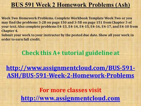 BUS 591 Week 2 Homework Problems (Ash) Week Two Homework Problems. Complete Workbook Template Week Two or you may find the problems 3-2B on page 150 and.
