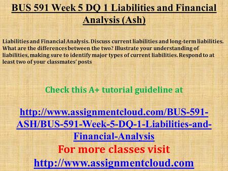 BUS 591 Week 5 DQ 1 Liabilities and Financial Analysis (Ash) Liabilities and Financial Analysis. Discuss current liabilities and long-term liabilities.