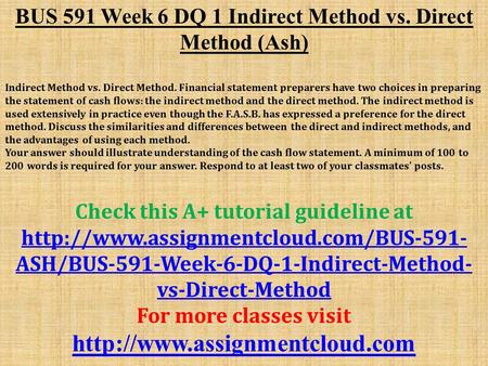 BUS 591 Week 6 DQ 1 Indirect Method vs. Direct Method (Ash) Indirect Method vs. Direct Method. Financial statement preparers have two choices in preparing.