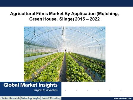 © 2016 Global Market Insights. All Rights Reserved  Agricultural Films Market By Application (Mulching, Green House, Silage) 2015 – 2022.