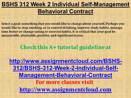 BSHS 312 Week 2 Individual Self-Management Behavioral Contract Select a goal: something that you would like to change about yourself. Perhaps you would.