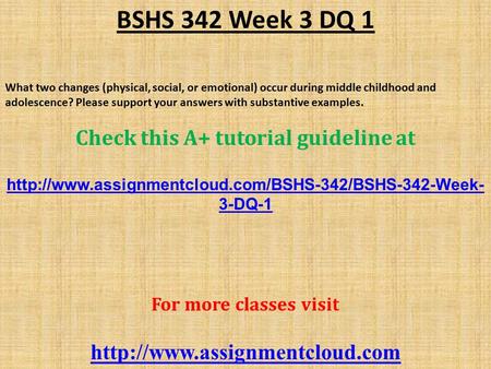 BSHS 342 Week 3 DQ 1 What two changes (physical, social, or emotional) occur during middle childhood and adolescence? Please support your answers with.