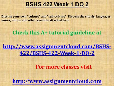 BSHS 422 Week 1 DQ 2 Discuss your own culture and sub-culture. Discuss the rituals, languages, mores, ethics, and other symbols attached to it. Check.