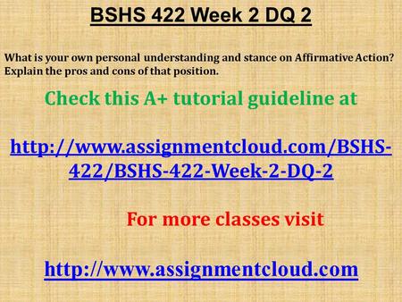 BSHS 422 Week 2 DQ 2 What is your own personal understanding and stance on Affirmative Action? Explain the pros and cons of that position. Check this A+