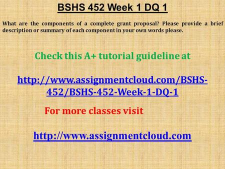 BSHS 452 Week 1 DQ 1 What are the components of a complete grant proposal? Please provide a brief description or summary of each component in your own.