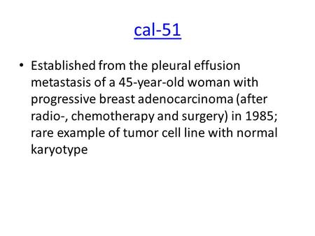 Cal-51 Established from the pleural effusion metastasis of a 45-year-old woman with progressive breast adenocarcinoma (after radio-, chemotherapy and surgery)