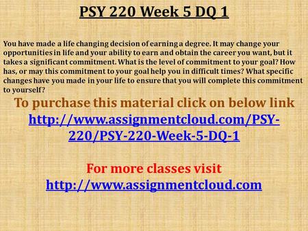 PSY 220 Week 5 DQ 1 You have made a life changing decision of earning a degree. It may change your opportunities in life and your ability to earn and obtain.