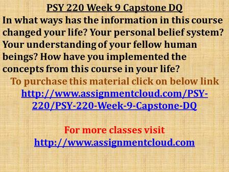 PSY 220 Week 9 Capstone DQ In what ways has the information in this course changed your life? Your personal belief system? Your understanding of your fellow.