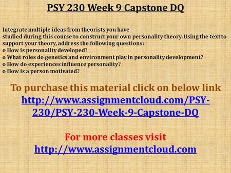PSY 230 Week 9 Capstone DQ Integrate multiple ideas from theorists you have studied during this course to construct your own personality theory. Using.