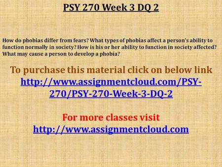 PSY 270 Week 3 DQ 2 How do phobias differ from fears? What types of phobias affect a person’s ability to function normally in society? How is his or her.