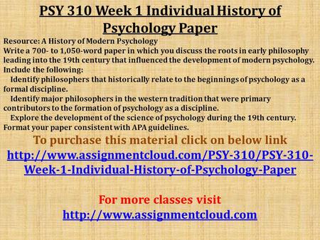 PSY 310 Week 1 Individual History of Psychology Paper Resource: A History of Modern Psychology Write a 700- to 1,050-word paper in which you discuss the.