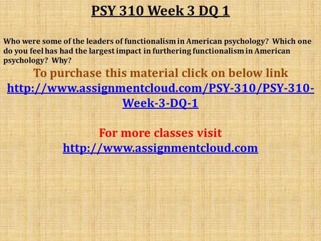 PSY 310 Week 3 DQ 1 Who were some of the leaders of functionalism in American psychology? Which one do you feel has had the largest impact in furthering.