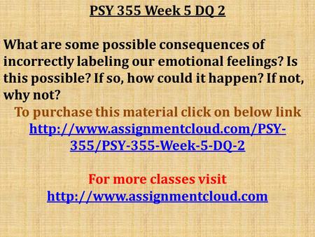 PSY 355 Week 5 DQ 2 What are some possible consequences of incorrectly labeling our emotional feelings? Is this possible? If so, how could it happen? If.