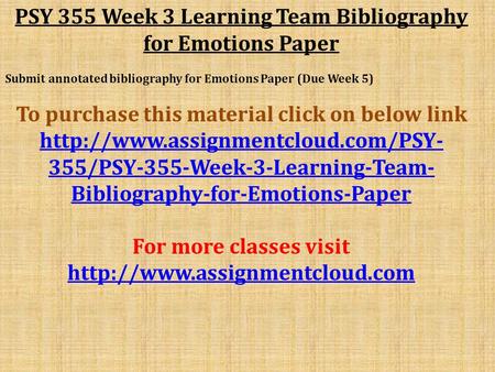 PSY 355 Week 3 Learning Team Bibliography for Emotions Paper Submit annotated bibliography for Emotions Paper (Due Week 5) To purchase this material click.