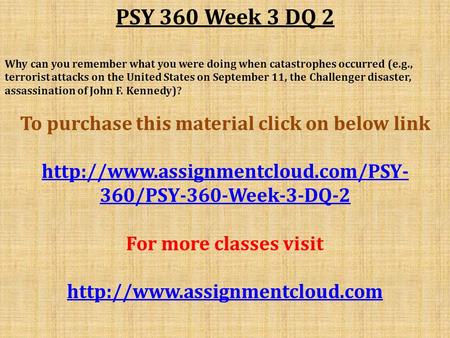 PSY 360 Week 3 DQ 2 Why can you remember what you were doing when catastrophes occurred (e.g., terrorist attacks on the United States on September 11,