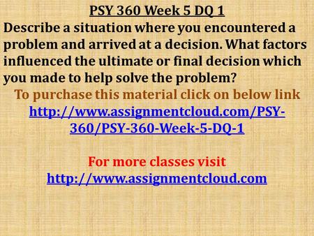 PSY 360 Week 5 DQ 1 Describe a situation where you encountered a problem and arrived at a decision. What factors influenced the ultimate or final decision.