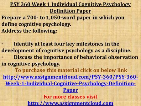 PSY 360 Week 1 Individual Cognitive Psychology Definition Paper Prepare a 700- to 1,050-word paper in which you define cognitive psychology. Address the.