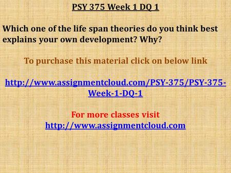 PSY 375 Week 1 DQ 1 Which one of the life span theories do you think best explains your own development? Why? To purchase this material click on below.