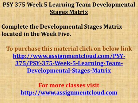 PSY 375 Week 5 Learning Team Developmental Stages Matrix Complete the Developmental Stages Matrix located in the Week Five. To purchase this material click.