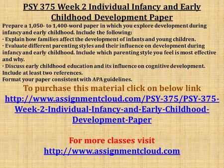 PSY 375 Week 2 Individual Infancy and Early Childhood Development Paper Prepare a 1,050- to 1,400-word paper in which you explore development during infancy.