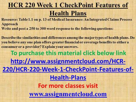 HCR 220 Week 1 CheckPoint Features of Health Plans Resource: Table 1.1 on p. 13 of Medical Insurance: An Integrated Claims Process Approach Write and post.