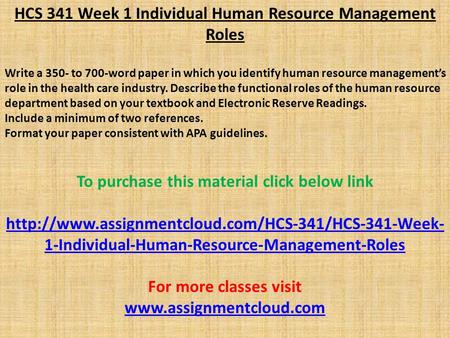 HCS 341 Week 1 Individual Human Resource Management Roles Write a 350- to 700-word paper in which you identify human resource management’s role in the.