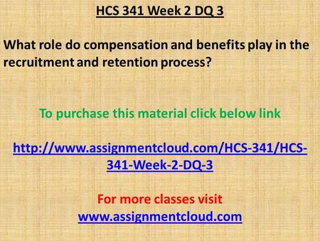 HCS 341 Week 2 DQ 3 What role do compensation and benefits play in the recruitment and retention process? To purchase this material click below link