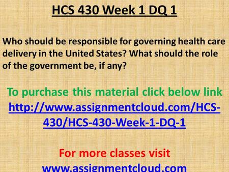 HCS 430 Week 1 DQ 1 Who should be responsible for governing health care delivery in the United States? What should the role of the government be, if any?