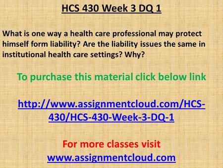 HCS 430 Week 3 DQ 1 What is one way a health care professional may protect himself form liability? Are the liability issues the same in institutional health.