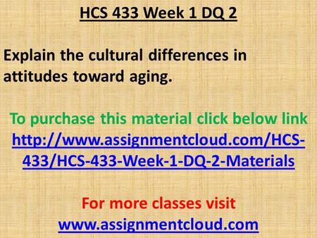 HCS 433 Week 1 DQ 2 Explain the cultural differences in attitudes toward aging. To purchase this material click below link