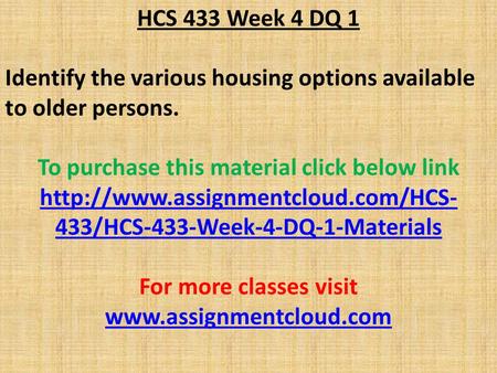 HCS 433 Week 4 DQ 1 Identify the various housing options available to older persons. To purchase this material click below link