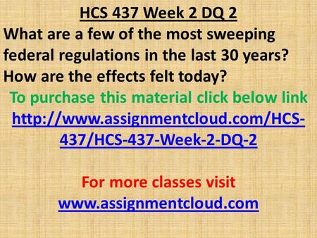 HCS 437 Week 2 DQ 2 What are a few of the most sweeping federal regulations in the last 30 years? How are the effects felt today? To purchase this material.