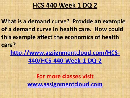 HCS 440 Week 1 DQ 2 What is a demand curve? Provide an example of a demand curve in health care. How could this example affect the economics of health.